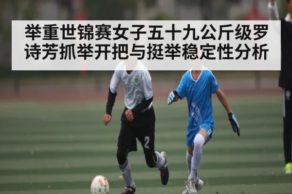 举重世锦赛女子五十九公斤级罗诗芳抓举开把与挺举稳定性分析