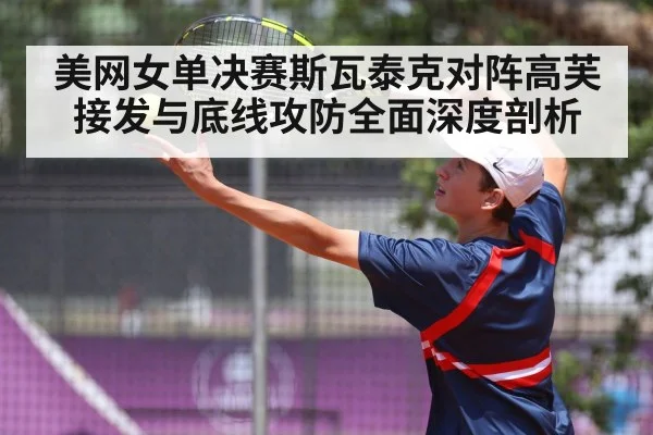 美网女单决赛斯瓦泰克对阵高芙接发与底线攻防全面深度剖析