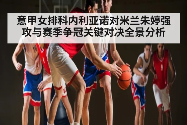意甲女排科内利亚诺对米兰朱婷强攻与赛季争冠关键对决全景分析