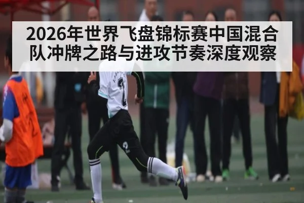 2026年世界飞盘锦标赛中国混合队冲牌之路与进攻节奏深度观察