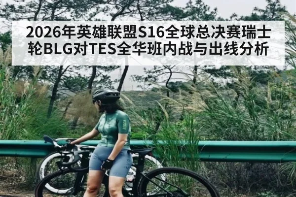 2026年英雄联盟S16全球总决赛瑞士轮BLG对TES全华班内战与出线分析