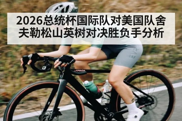 2026总统杯国际队对美国队舍夫勒松山英树对决胜负手分析