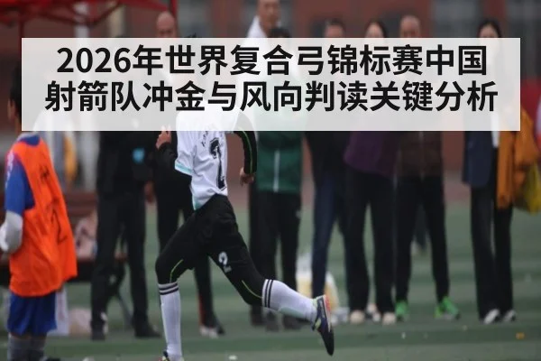 2026年世界复合弓锦标赛中国射箭队冲金与风向判读关键分析