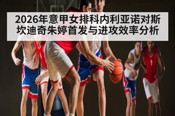 2026年意甲女排科内利亚诺对斯坎迪奇朱婷首发与进攻效率分析